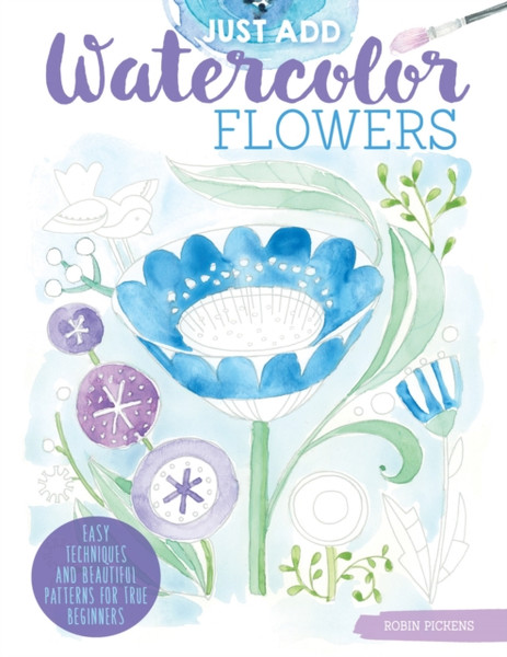 Just Add Watercolor Flowers: Easy Techniques And Beautiful Patterns For True Beginners