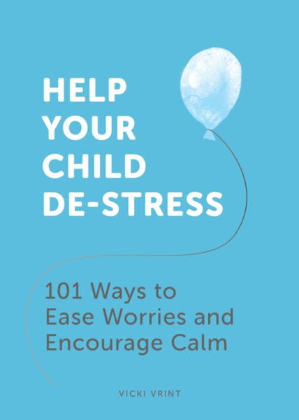 Help Your Child De-Stress: 101 Ways To Ease Worries And Encourage Calm