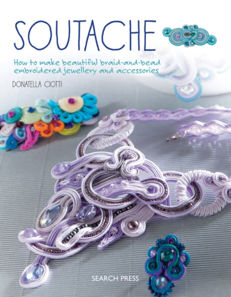 Soutache: How To Make Beautiful Braid-And-Bead Embroidered Jewellery And Accessories