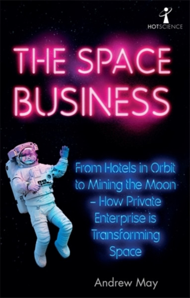 The Space Business: From Hotels In Orbit To Mining The Moon - How Private Enterprise Is Transforming Space