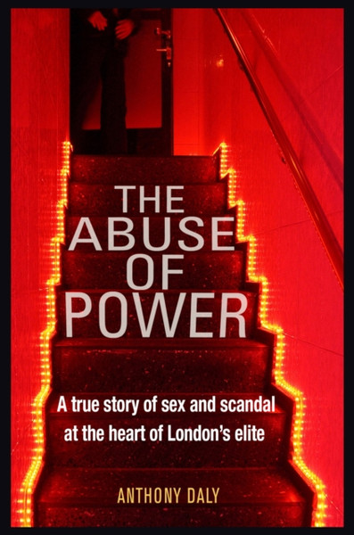 The Abuse Of Power: A True Story Of Sex And Scandal At The Heart Of London'S Elite
