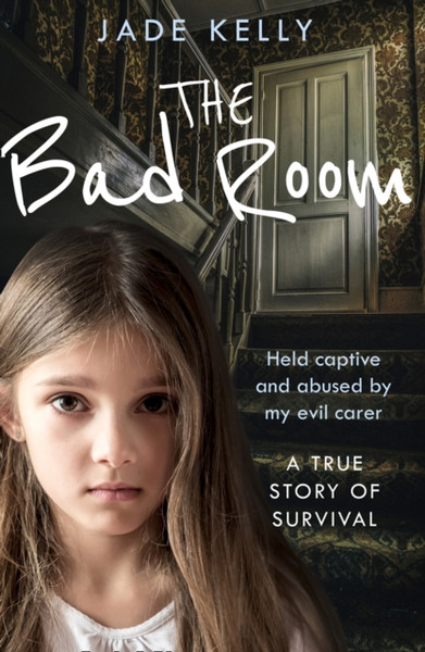 The Bad Room: Held Captive And Abused By My Evil Carer. A True Story Of Survival.