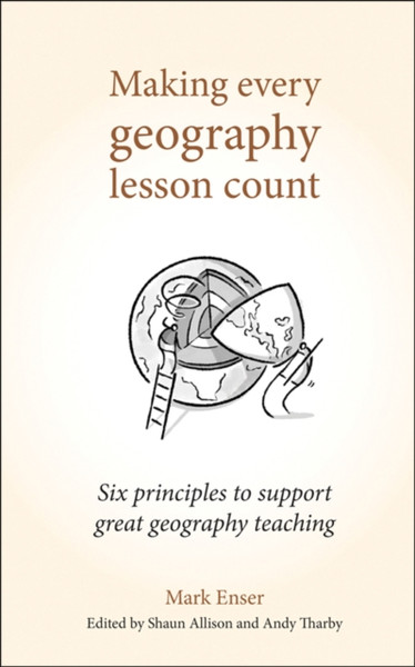 Making Every Geography Lesson Count: Six Principles To Support Great Geography Teaching