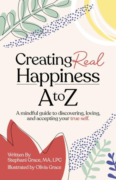 Creating Real Happiness A To Z - A Mindful Guide To Discovering, Loving, And Accepting Your True Self
