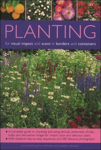 Planting For Visual Impact And Scent In Borders And Containers: A Complete Guide To Choosing And Using Annuals, Perennials, Shrubs, Bulbs And Decorative Foliage, With Practical Step-By-Step Sequences And 580 Fabulous Photographs