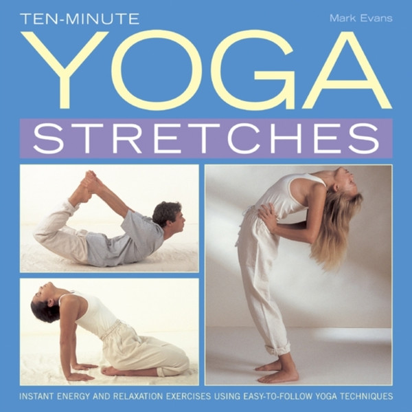 Ten-Minute Yoga Stretches: Instant Energy And Relaxation Exercises Using Easy-To-Follow Yoga Techniques