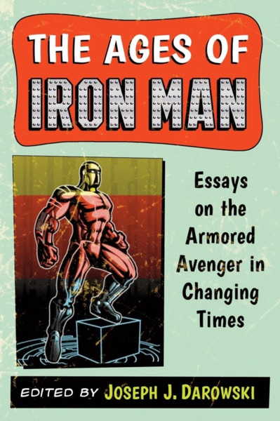 The Ages Of Iron Man: Essays On The Armored Avenger In Changing Times