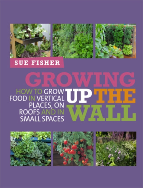 Growing Up The Wall: How To Grow Food In Vertical Places, On Roofs And In Small Spaces