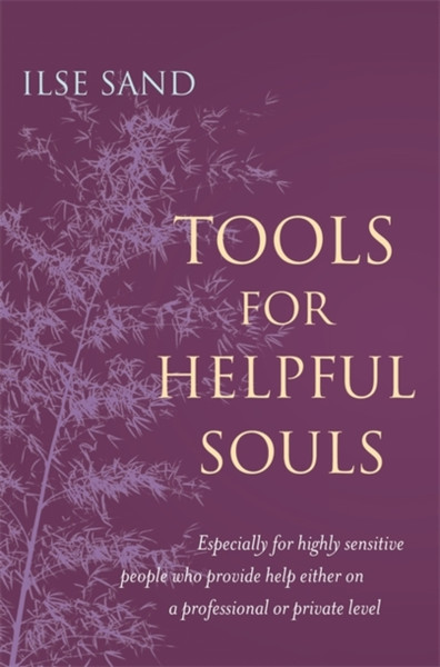 Tools For Helpful Souls: Especially For Highly Sensitive People Who Provide Help Either On A Professional Or Private Level
