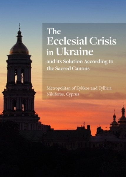 The Ecclesial Crisis In Ukraine: And Its Solution According To The Sacred Canons