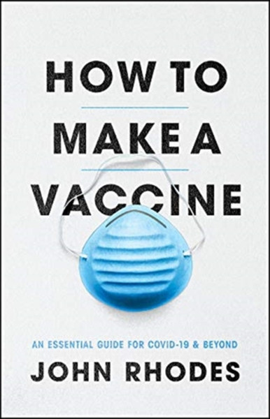 How To Make A Vaccine: An Essential Guide For Covid-19 And Beyond