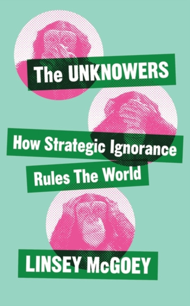 The Unknowers: How Strategic Ignorance Rules The World