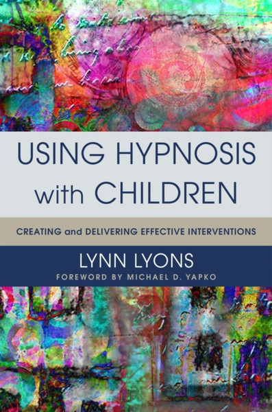 Using Hypnosis With Children: Creating And Delivering Effective Interventions