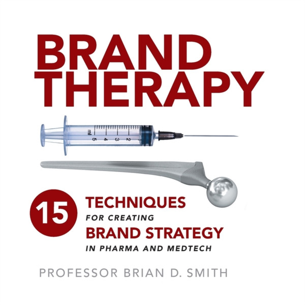 Brand Therapy: 15 Techniques For Creating Brand Strategy In Pharma And Medtech - 9781788600057