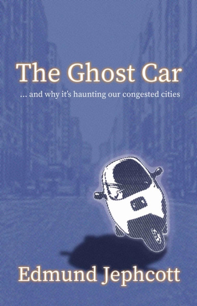 The Ghost Car: ... And How It'S Haunting Our Congested Cities