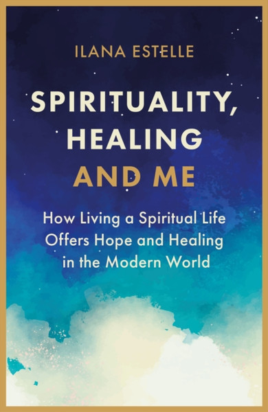 Spirituality, Healing And Me: How Living A Spiritual Life Offers Hope And Healing In The Modern World
