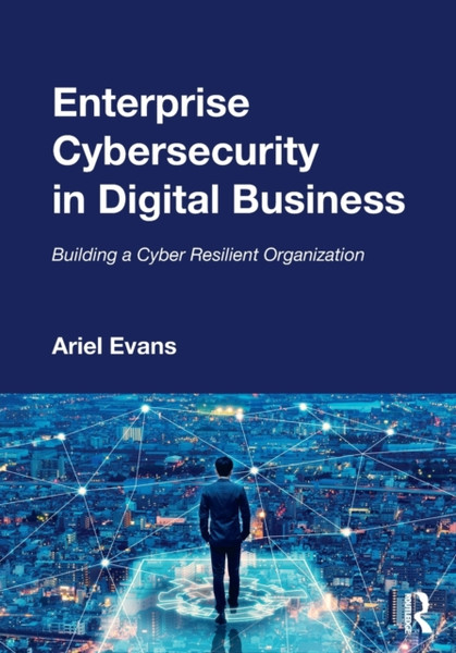 Enterprise Cybersecurity In Digital Business: Building A Cyber Resilient Organization