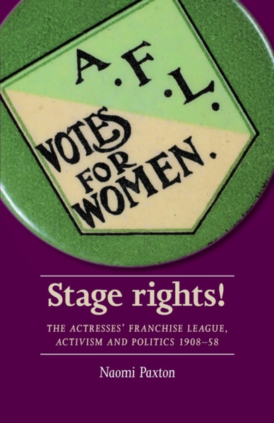 Stage Rights!: The Actresses' Franchise League, Activism And Politics 1908-58 - 9781526114808