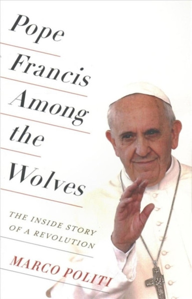 Pope Francis Among The Wolves: The Inside Story Of A Revolution