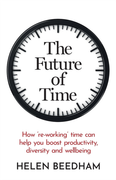 The Future Of Time: How 'Re-Working' Time Can Help You Boost Productivity, Diversity And Wellbeing