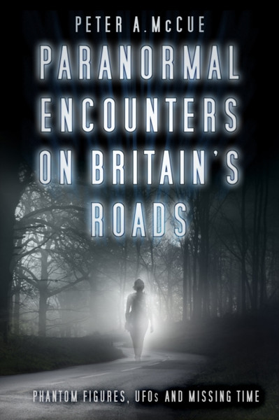Paranormal Encounters On Britain'S Roads: Phantom Figures, Ufos And Missing Time