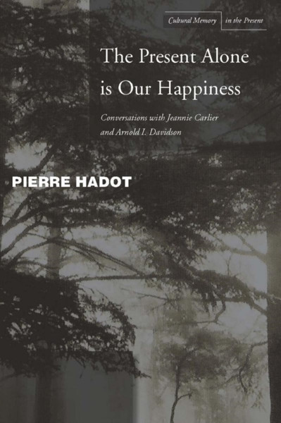 The Present Alone Is Our Happiness: Conversations With Jeannie Carlier And Arnold I. Davidson