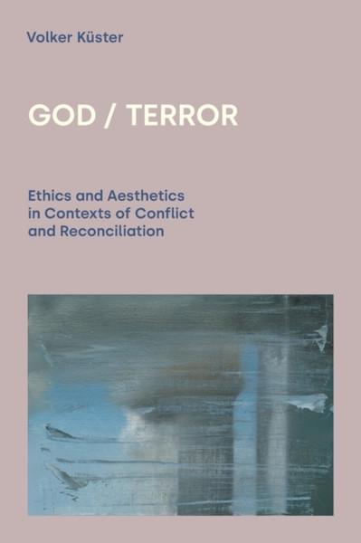 God / Terror: Ethics And Aesthetics In Contexts Of Conflict And Reconciliation