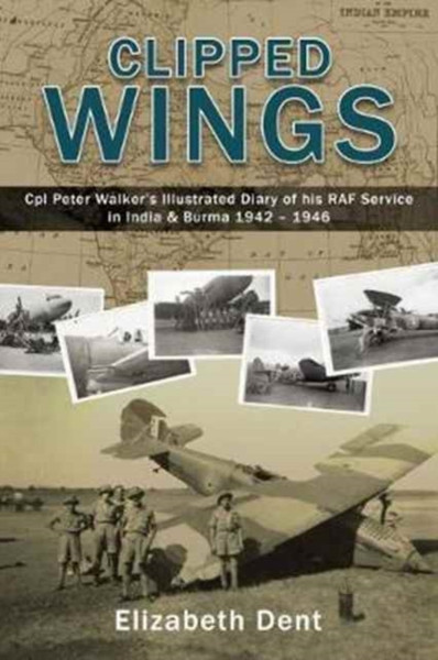 Clipped Wings: Illustrated Diary Of My Raf Service In India & Burma 1942-1946 By Cpl Peter Walker - 9780995581012