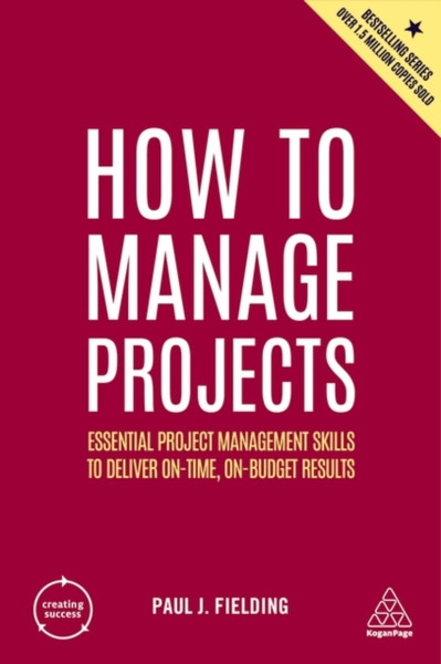 How To Manage Projects: Essential Project Management Skills To Deliver On-Time, On-Budget Results - 9781398606166