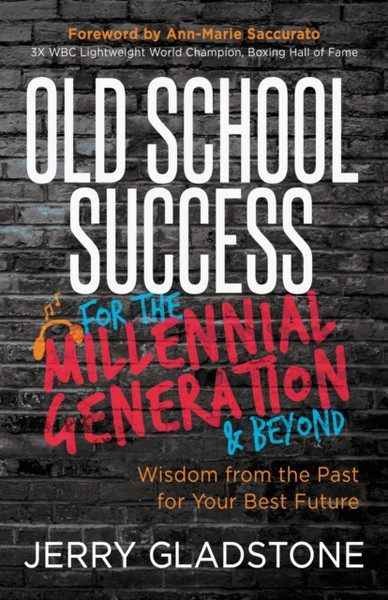 Old School Success For The Millennial Generation & Beyond: Wisdom From The Past For Your Best Future