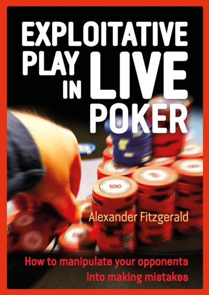 Exploitative Play In Live Poker: How To Manipulate Your Opponents Into Making Mistakes