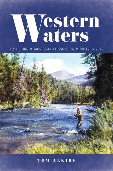 Western Waters: Fly-Fishing Memories And Lessons From Twelve Rivers