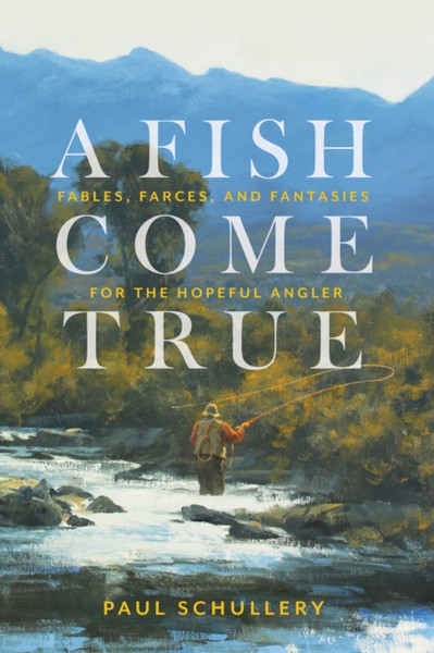 A Fish Come True: Fables, Farces, And Fantasies For The Hopeful Angler