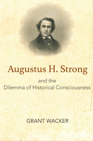Augustus H. Strong And The Dilemma Of Historical Consciousness - 9781481308441
