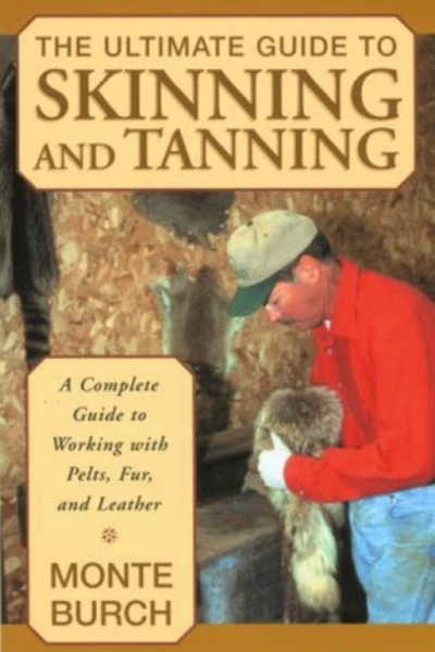 Ultimate Guide To Skinning And Tanning: A Complete Guide To Working With Pelts, Fur, And Leather