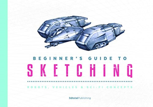 Beginner'S Guide To Sketching: Robots, Vehicles & Sci-Fi Concepts