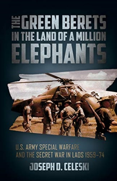 The Green Berets In The Land Of A Million Elephants: U.S. Army Special Warfare And The Secret War In Laos 1959-74