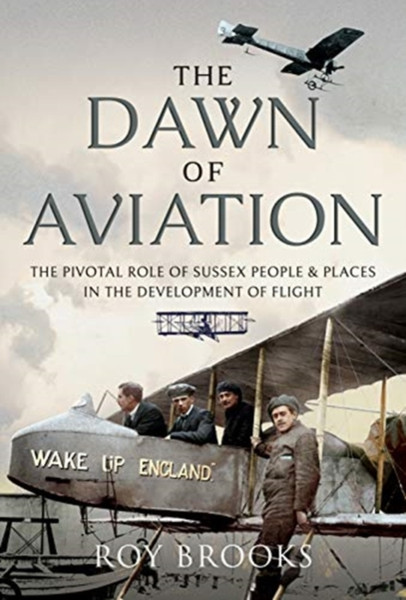 The Dawn Of Aviation: The Pivotal Role Of Sussex People And Places In The Development Of Flight