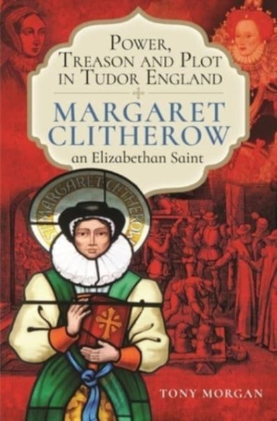 Power, Treason And Plot In Tudor England: Margaret Clitherow, An Elizabethan Saint