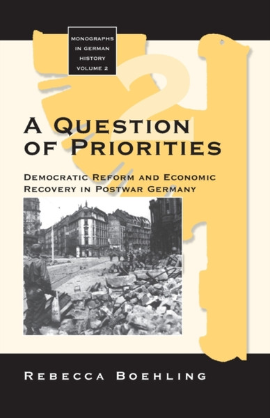 A Question Of Priorities: Democratic Reform And Economic Recovery In Postwar Germany