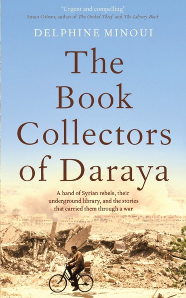 The Book Collectors Of Daraya: A Band Of Syrian Rebels, Their Underground Library, And The Stories That Carried Them Through A War - 9781529012316