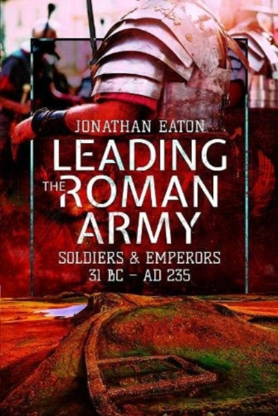 Leading The Roman Army: Soldiers And Emperors, 31 Bc Ad 235