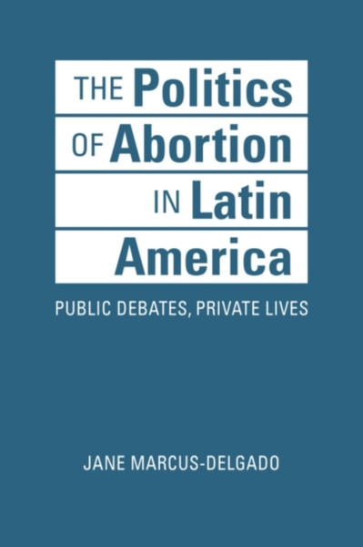 The Politics Of Abortion In Latin America: Public Debates, Private Lives