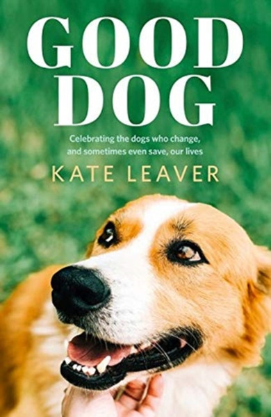 Good Dog: Celebrating Dogs Who Change, And Sometimes Even Save, Our Lives