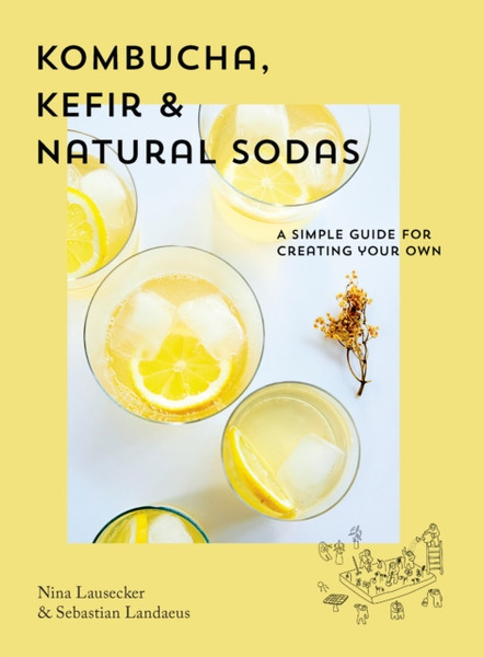 Kombucha, Kefir & Natural Sodas: A Simple Guide To Creating Your Own