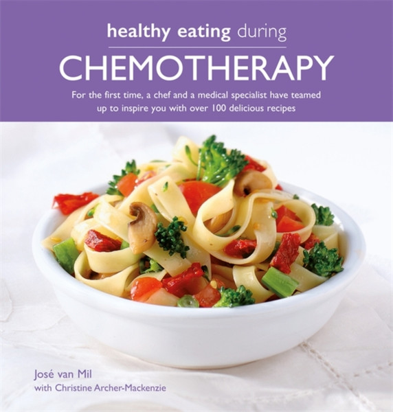 Healthy Eating During Chemotherapy: For The First Time, A Chef And A Medical Specialist Have Teamed Up To Inspire You With Over 100 Delicious Recipes