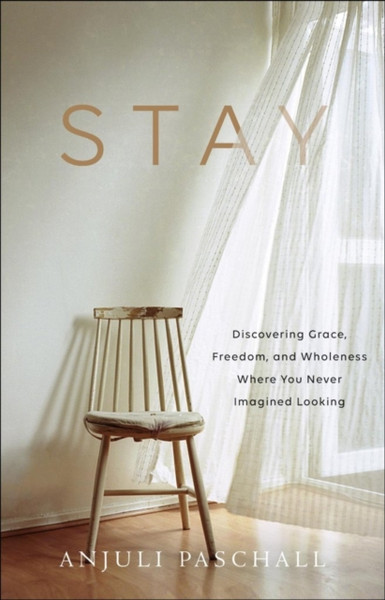 Stay: Discovering Grace, Freedom, And Wholeness Where You Never Imagined Looking