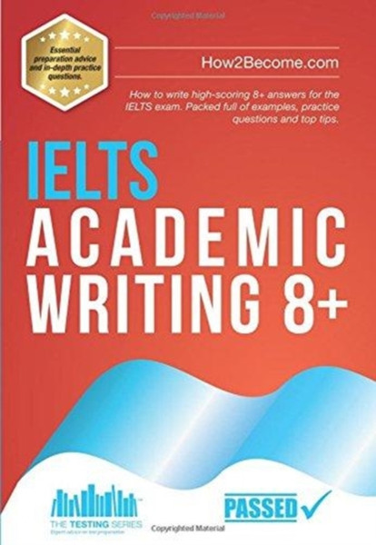 Ielts Academic Writing 8+: How To Write High-Scoring 8+ Answers For The Ielts Exam. Packed Full Of Examples, Practice Questions And Top Tips.