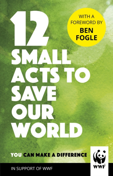 12 Small Acts To Save Our World: Simple, Everyday Ways You Can Make A Difference