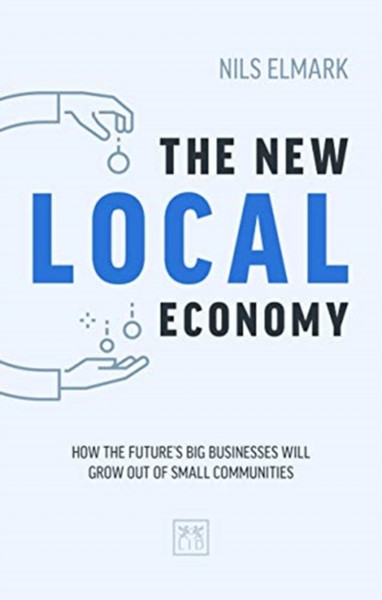 The New Local Economy: How The Future'S Big Businesses Will Grow Out Of Small Communities
